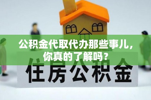 义马公积金代取代办那些事儿，你真的了解吗？