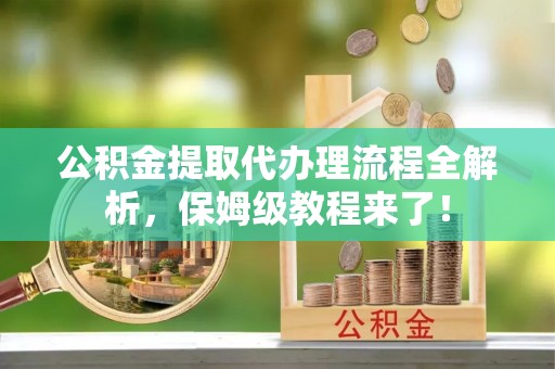 义马公积金提取代办理流程全解析，保姆级教程来了！