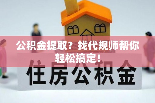 义马公积金提取？找代规师帮你轻松搞定！