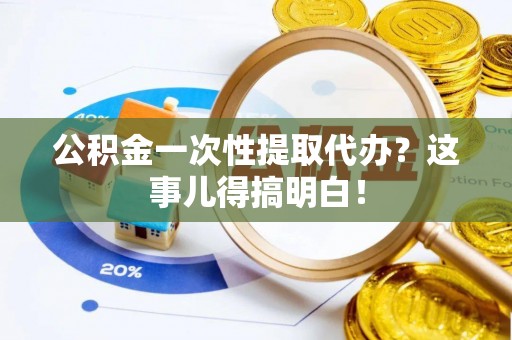 义马公积金一次性提取代办？这事儿得搞明白！