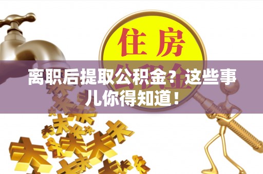 义马离职后提取公积金？这些事儿你得知道！