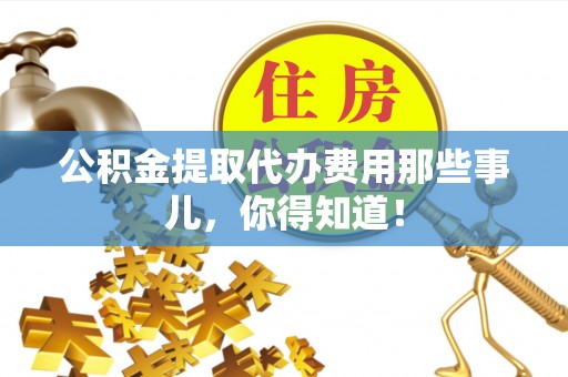 义马公积金提取代办费用那些事儿，你得知道！