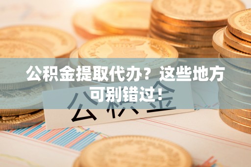 义马公积金提取代办？这些地方可别错过！