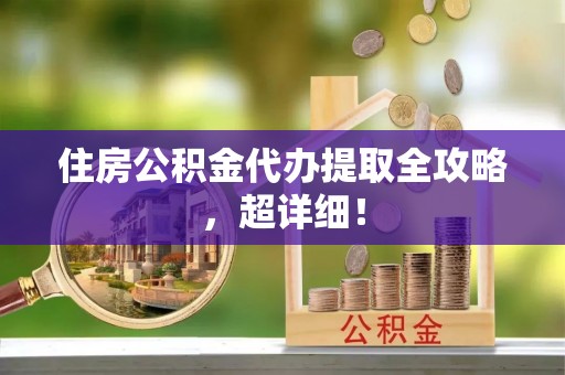 义马住房公积金代办提取全攻略，超详细！