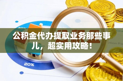 义马公积金代办提取业务那些事儿，超实用攻略！
