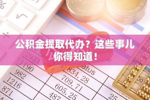 义马公积金提取代办？这些事儿你得知道！