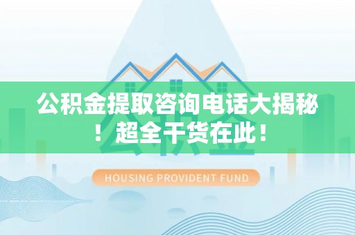 义马公积金提取咨询电话大揭秘！超全干货在此！