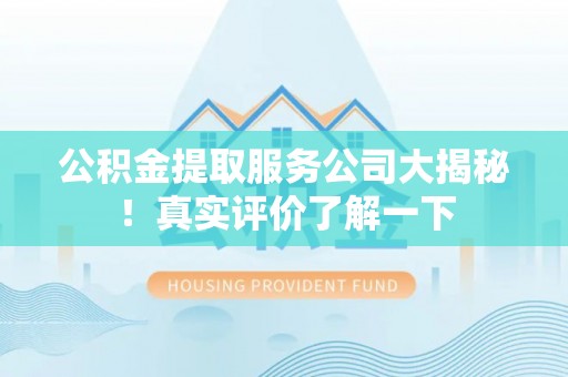义马公积金提取服务公司大揭秘！真实评价了解一下