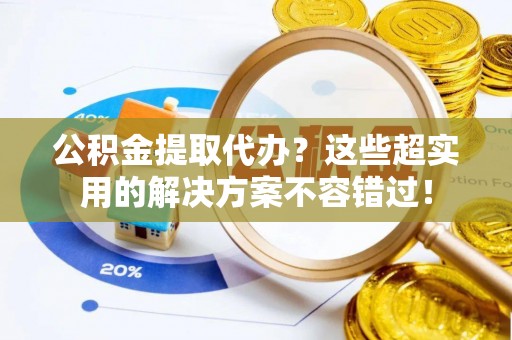 义马公积金提取代办？这些超实用的解决方案不容错过！