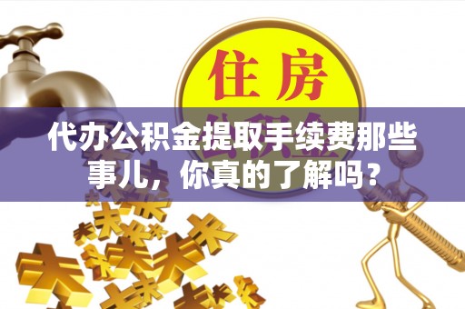 义马代办公积金提取手续费那些事儿，你真的了解吗？