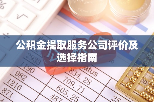 义马公积金提取服务公司评价及选择指南