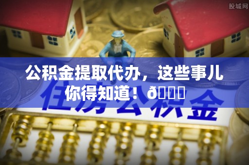 义马公积金提取代办，这些事儿你得知道！😎