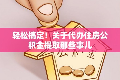 义马轻松搞定！关于代办住房公积金提取那些事儿