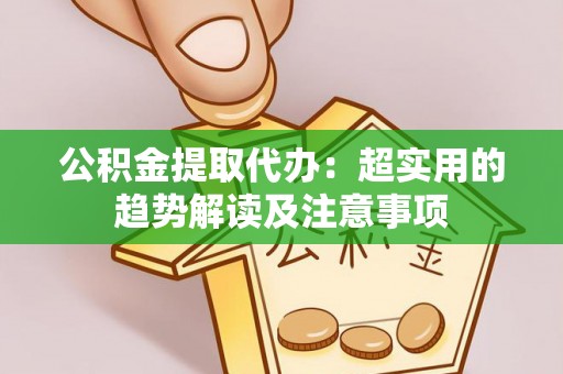 义马公积金提取代办：超实用的趋势解读及注意事项