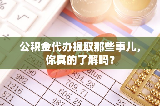 义马公积金代办提取那些事儿，你真的了解吗？