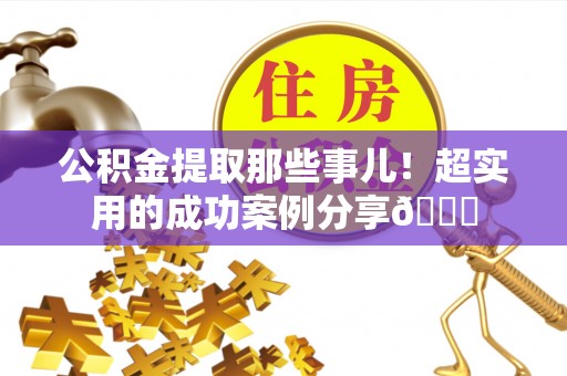 义马公积金提取那些事儿！超实用的成功案例分享😎