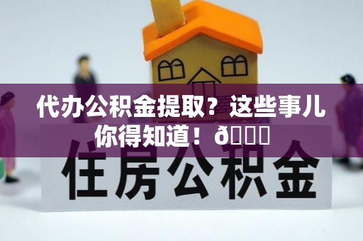 义马代办公积金提取？这些事儿你得知道！😎