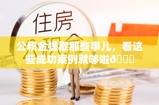 义马公积金提取那些事儿，看这些成功案例就够啦😎
