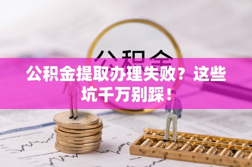 义马公积金提取办理失败？这些坑千万别踩！