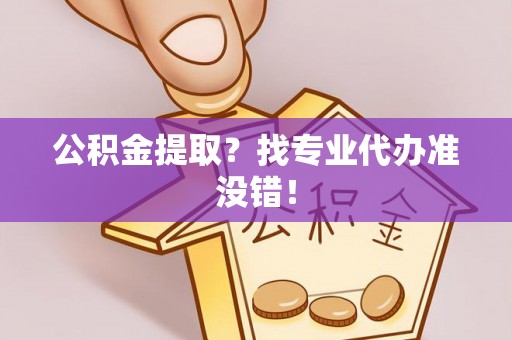 义马公积金提取？找专业代办准没错！