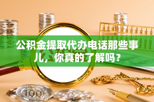 义马公积金提取代办电话那些事儿，你真的了解吗？