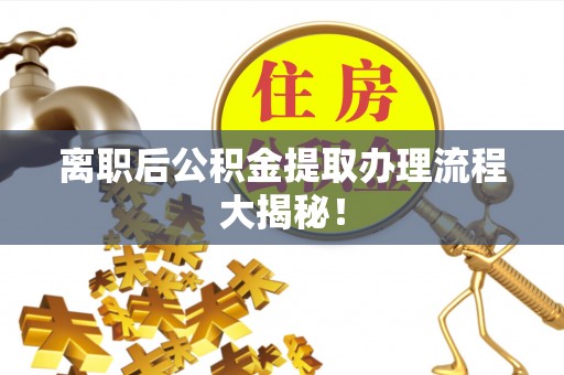 义马离职后公积金提取办理流程大揭秘！