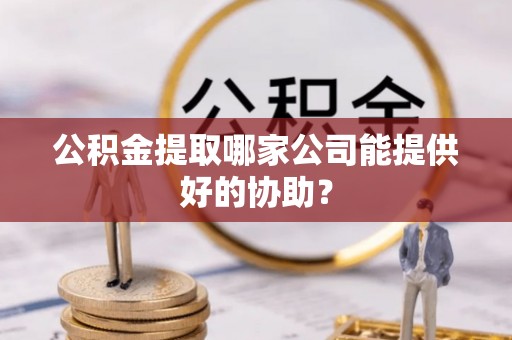 义马公积金提取哪家公司能提供好的协助？