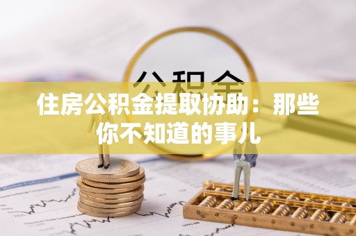 义马住房公积金提取协助：那些你不知道的事儿