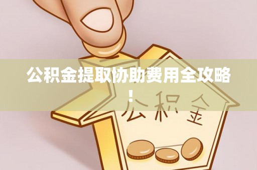 义马公积金提取协助费用全攻略！