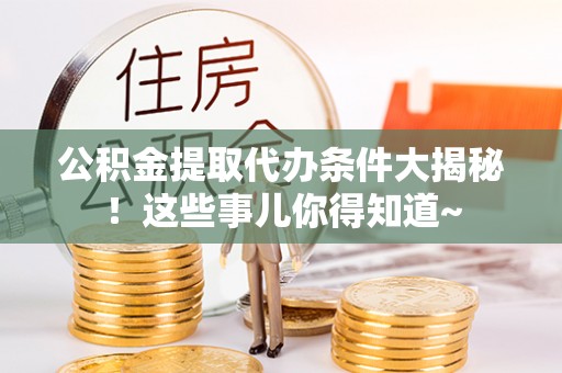 义马公积金提取代办条件大揭秘！这些事儿你得知道~