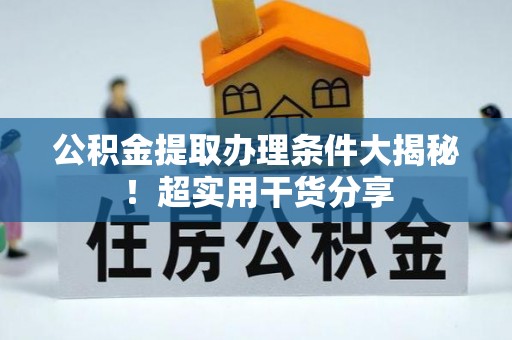 义马公积金提取办理条件大揭秘！超实用干货分享