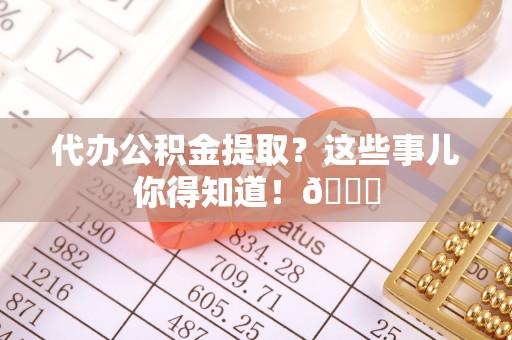 义马代办公积金提取？这些事儿你得知道！😎