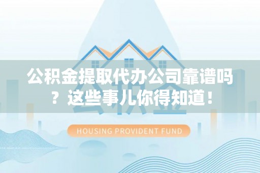 义马公积金提取代办公司靠谱吗？这些事儿你得知道！