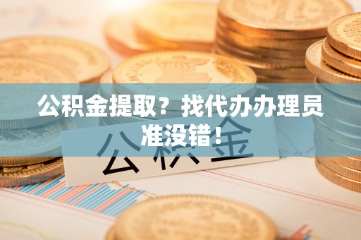 义马公积金提取？找代办办理员准没错！