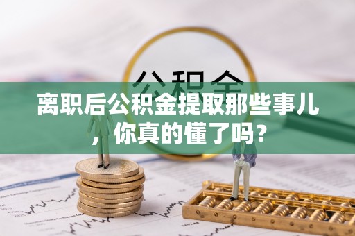 义马离职后公积金提取那些事儿，你真的懂了吗？