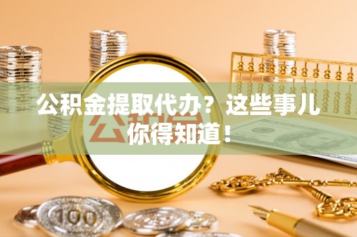 义马公积金提取代办？这些事儿你得知道！