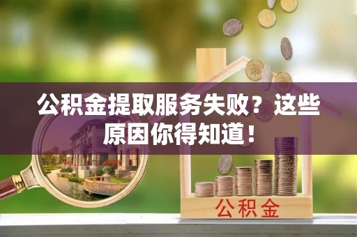 义马公积金提取服务失败？这些原因你得知道！