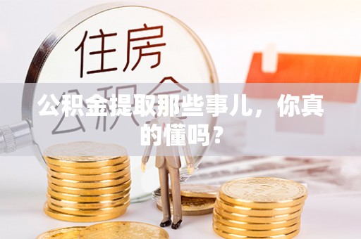 义马公积金提取那些事儿，你真的懂吗？