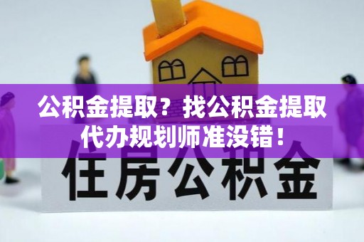 义马公积金提取？找公积金提取代办规划师准没错！