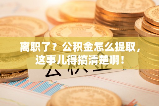 义马离职了？公积金怎么提取，这事儿得搞清楚啊！