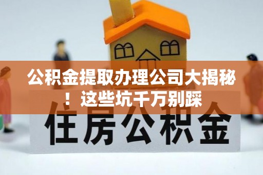 义马公积金提取办理公司大揭秘！这些坑千万别踩