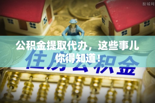 义马公积金提取代办，这些事儿你得知道！