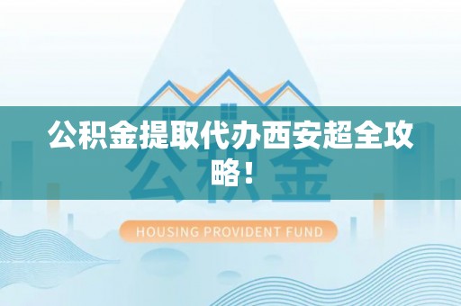 义马公积金提取代办西安超全攻略！