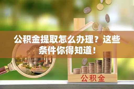 义马公积金提取怎么办理？这些条件你得知道！