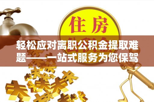义马轻松应对离职公积金提取难题——一站式服务为您保驾护航