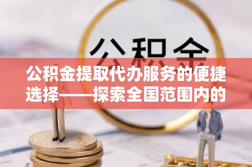 义马公积金提取代办服务的便捷选择——探索全国范围内的优质服务提供商
