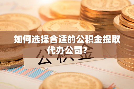 义马如何选择合适的公积金提取代办公司？
