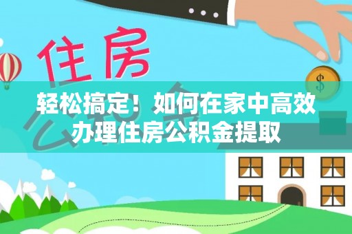义马轻松搞定！如何在家中高效办理住房公积金提取