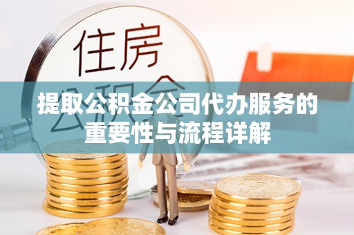 义马提取公积金公司代办服务的重要性与流程详解