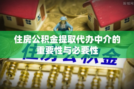 义马住房公积金提取代办中介的重要性与必要性